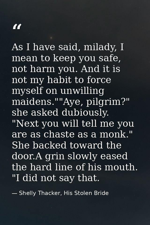 As I have said, milady, I mean to keep you safe, not harm you. And it is not my habit to force myself on unwilling maide — Shelly Thacker, His Stolen Bride