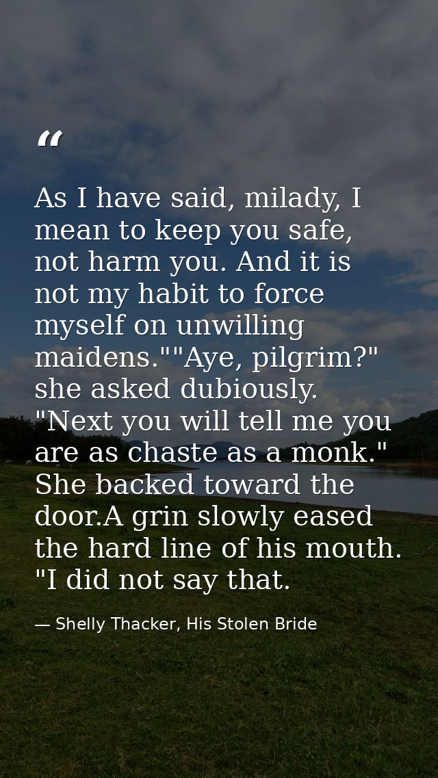 As I have said, milady, I mean to keep you safe, not harm you. And it is not my habit to force myself on unwilling maide — Shelly Thacker, His Stolen Bride