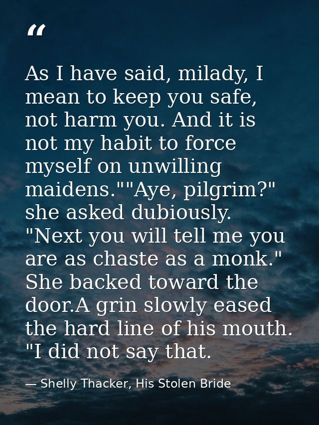 As I have said, milady, I mean to keep you safe, not harm you. And it is not my habit to force myself on unwilling maide — Shelly Thacker, His Stolen Bride
