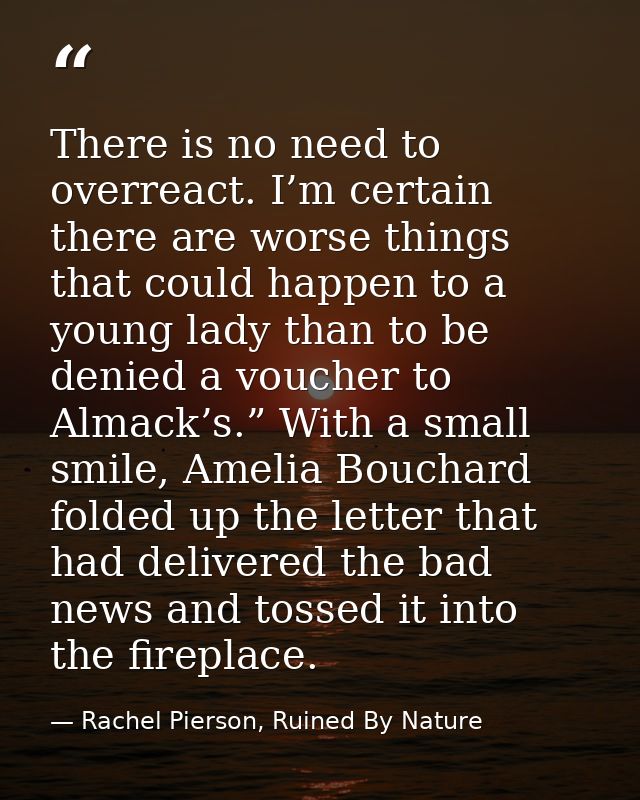 There is no need to overreact. I’m certain there are worse things that could happen to a young lady than to be denied a  — Rachel Pierson, Ruined By Nature
