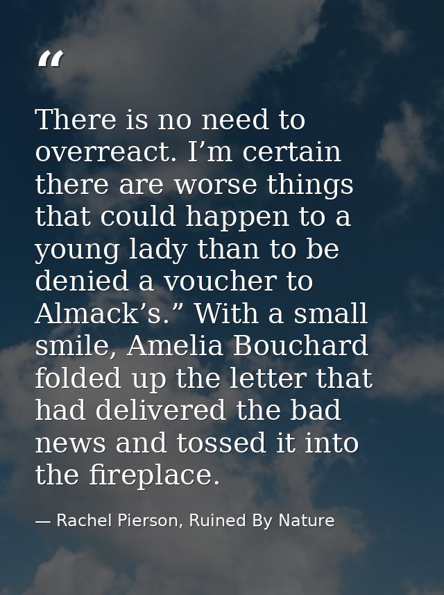 There is no need to overreact. I’m certain there are worse things that could happen to a young lady than to be denied a  — Rachel Pierson, Ruined By Nature