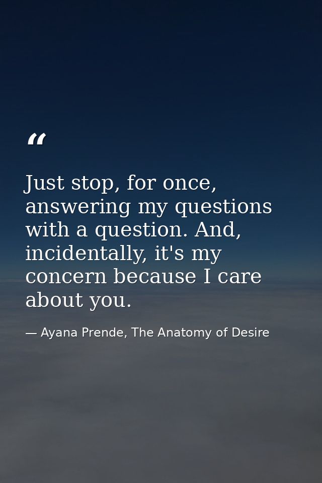 Just stop, for once, answering my questions with a question. And, incidentally, it's my concern because I care about you — Ayana Prende, The Anatomy of Desire