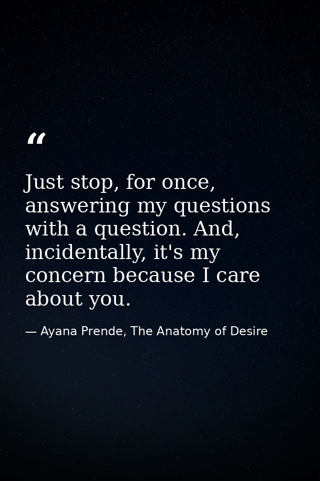 Just stop, for once, answering my questions with a question. And, incidentally, it's my concern because I care about you — Ayana Prende, The Anatomy of Desire