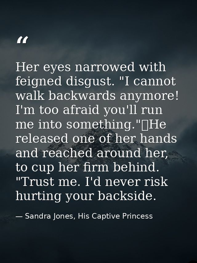 Her eyes narrowed with feigned disgust. "I cannot walk backwards anymore! I'm too afraid you'll run me into something."	 — Sandra Jones, His Captive Princess