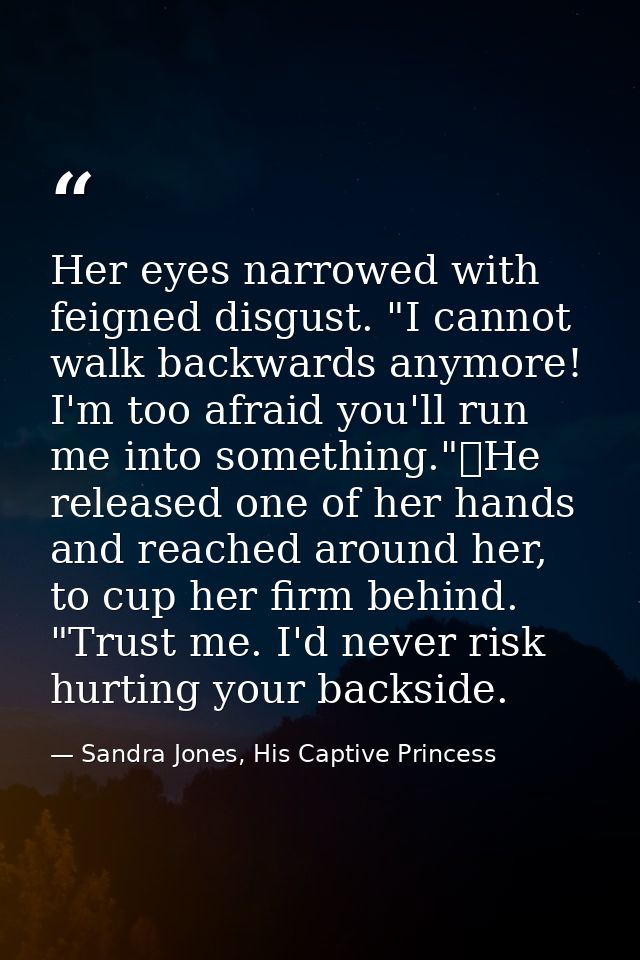 Her eyes narrowed with feigned disgust. "I cannot walk backwards anymore! I'm too afraid you'll run me into something."	 — Sandra Jones, His Captive Princess