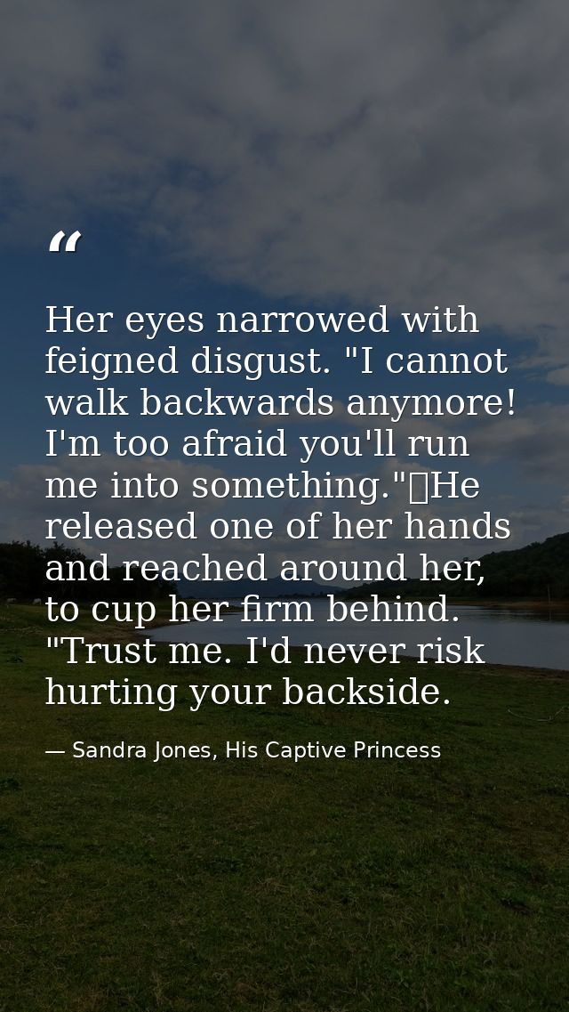 Her eyes narrowed with feigned disgust. "I cannot walk backwards anymore! I'm too afraid you'll run me into something."	 — Sandra Jones, His Captive Princess
