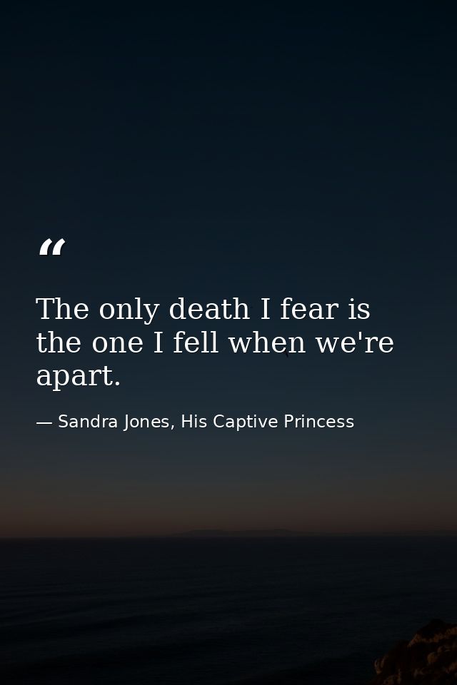 The only death I fear is the one I fell when we're apart. — Sandra Jones, His Captive Princess