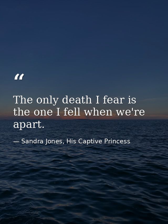The only death I fear is the one I fell when we're apart. — Sandra Jones, His Captive Princess