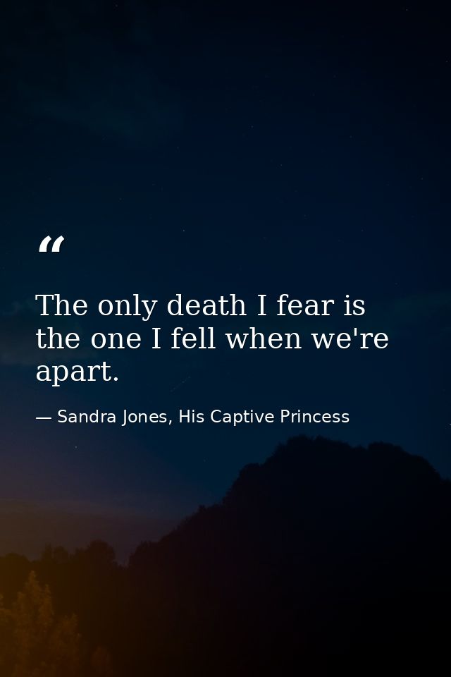 The only death I fear is the one I fell when we're apart. — Sandra Jones, His Captive Princess