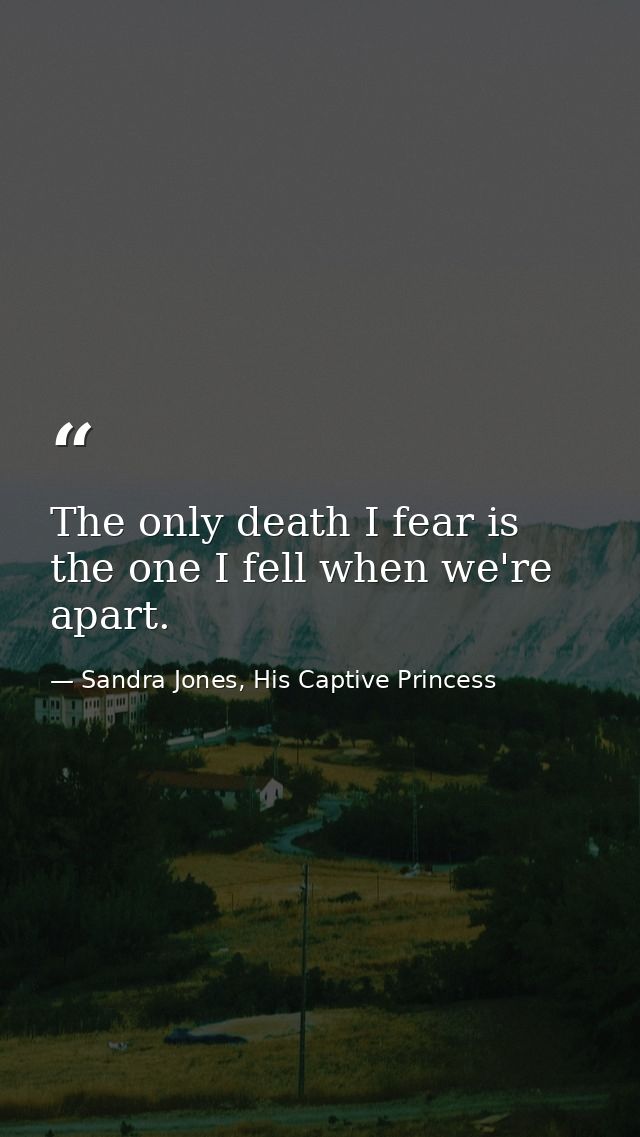 The only death I fear is the one I fell when we're apart. — Sandra Jones, His Captive Princess