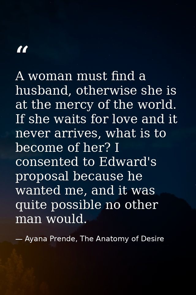 A woman must find a husband, otherwise she is at the mercy of the world. If she waits for love and it never arrives, wha — Ayana Prende, The Anatomy of Desire