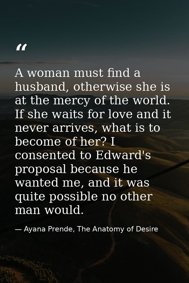 A woman must find a husband, otherwise she is at the mercy of the world. If she waits for love and it never arrives, wha — Ayana Prende, The Anatomy of Desire
