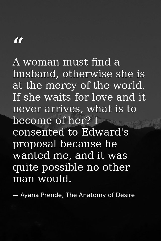 A woman must find a husband, otherwise she is at the mercy of the world. If she waits for love and it never arrives, wha — Ayana Prende, The Anatomy of Desire