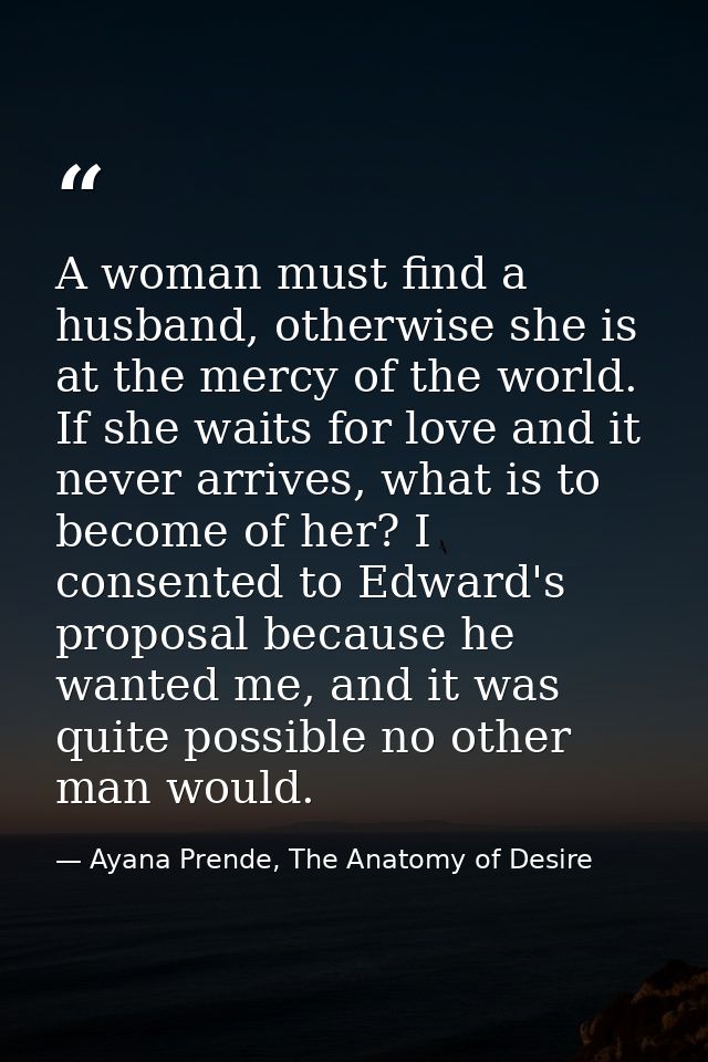 A woman must find a husband, otherwise she is at the mercy of the world. If she waits for love and it never arrives, wha — Ayana Prende, The Anatomy of Desire