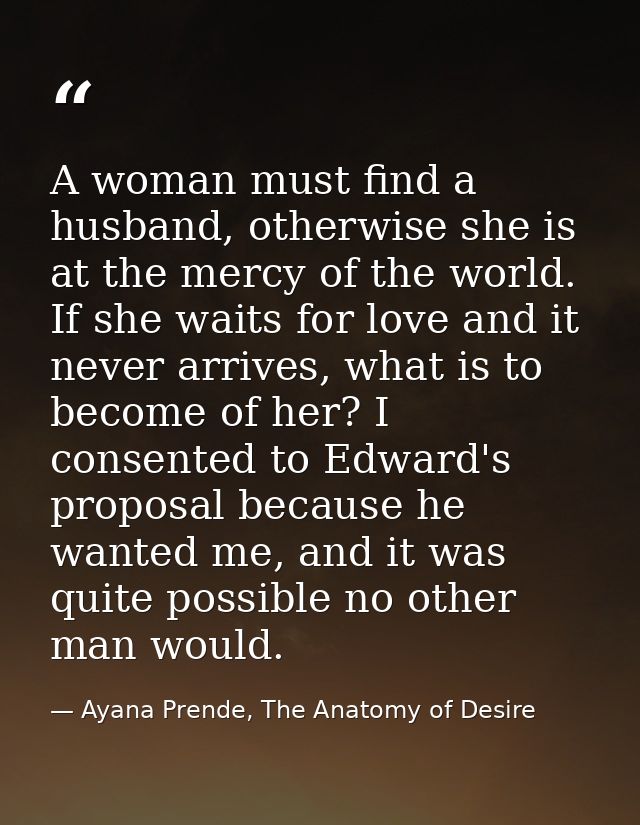 A woman must find a husband, otherwise she is at the mercy of the world. If she waits for love and it never arrives, wha — Ayana Prende, The Anatomy of Desire