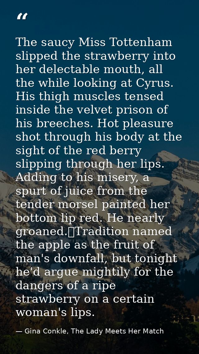 The saucy Miss Tottenham slipped the strawberry into her delectable mouth, all the while looking at Cyrus. His thigh mus — Gina Conkle, The Lady Meets Her Match