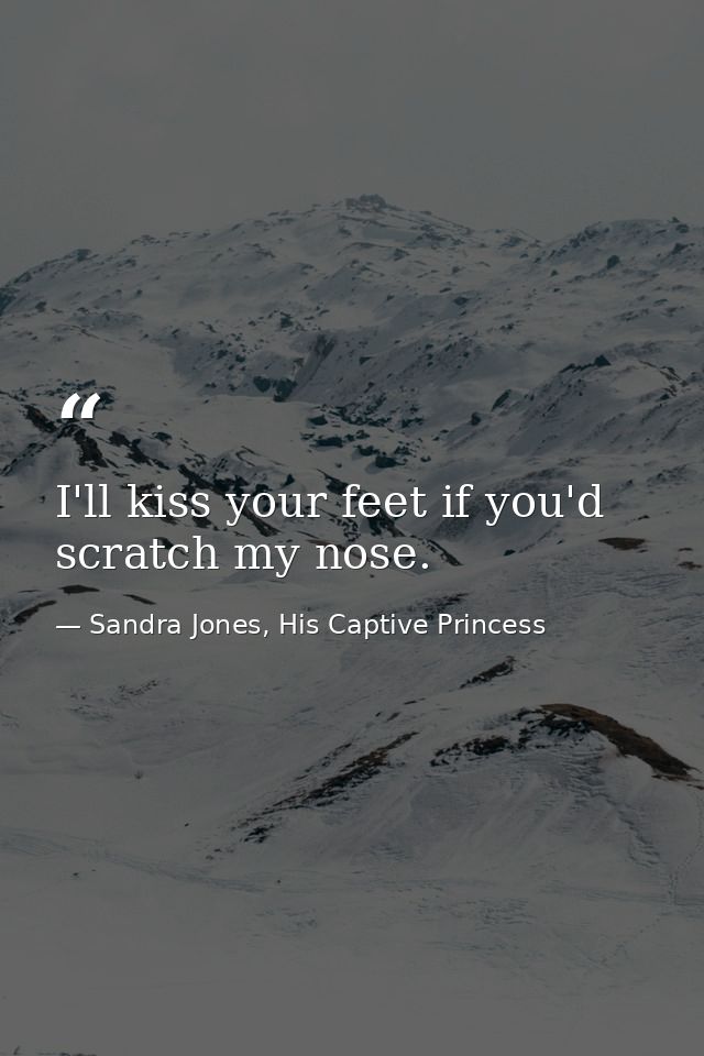 I'll kiss your feet if you'd scratch my nose. — Sandra Jones, His Captive Princess