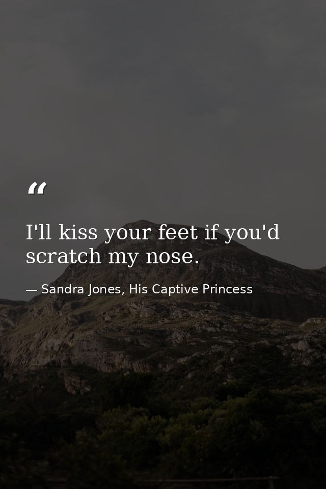 I'll kiss your feet if you'd scratch my nose. — Sandra Jones, His Captive Princess