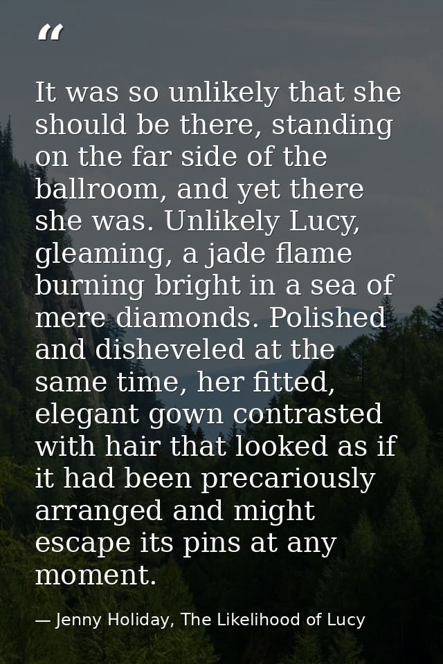 It was so unlikely that she should be there, standing on the far side of the ballroom, and yet there she was. Unlikely L — Jenny Holiday, The Likelihood of Lucy