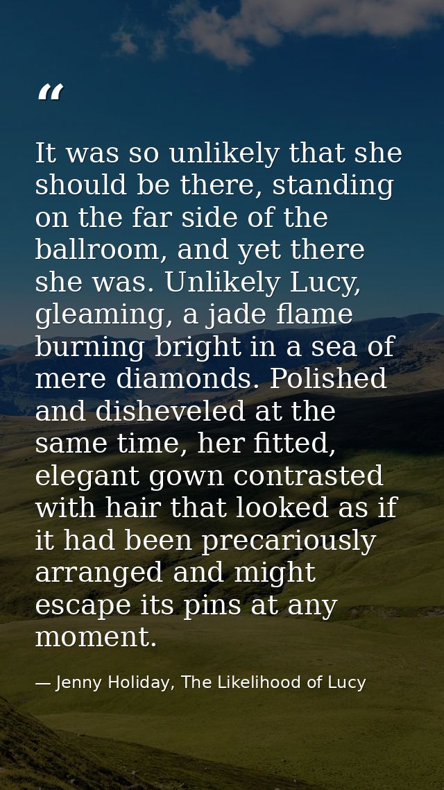 It was so unlikely that she should be there, standing on the far side of the ballroom, and yet there she was. Unlikely L — Jenny Holiday, The Likelihood of Lucy