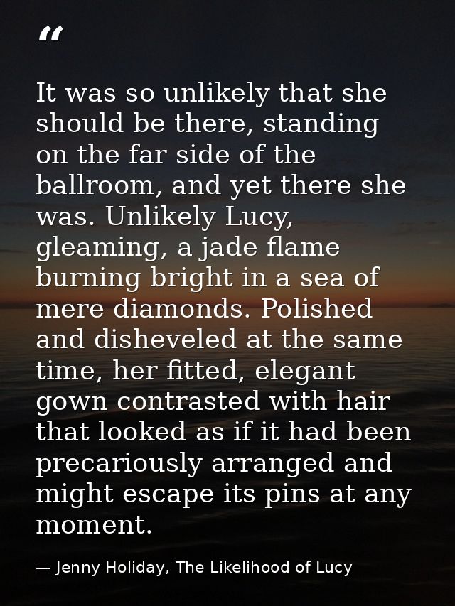 It was so unlikely that she should be there, standing on the far side of the ballroom, and yet there she was. Unlikely L — Jenny Holiday, The Likelihood of Lucy