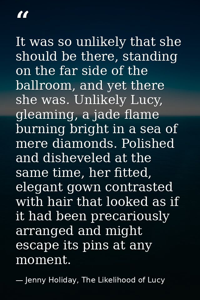 It was so unlikely that she should be there, standing on the far side of the ballroom, and yet there she was. Unlikely L — Jenny Holiday, The Likelihood of Lucy