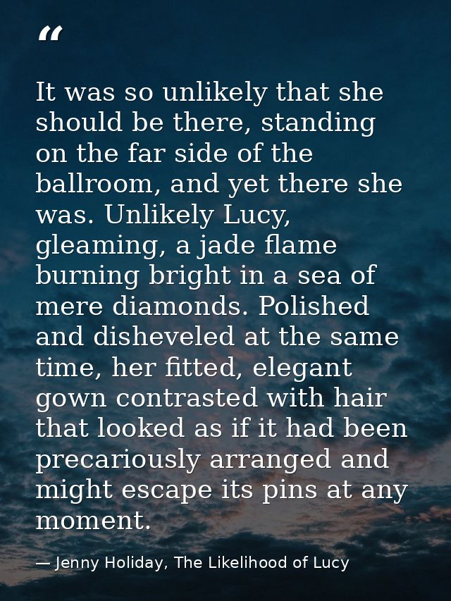 It was so unlikely that she should be there, standing on the far side of the ballroom, and yet there she was. Unlikely L — Jenny Holiday, The Likelihood of Lucy