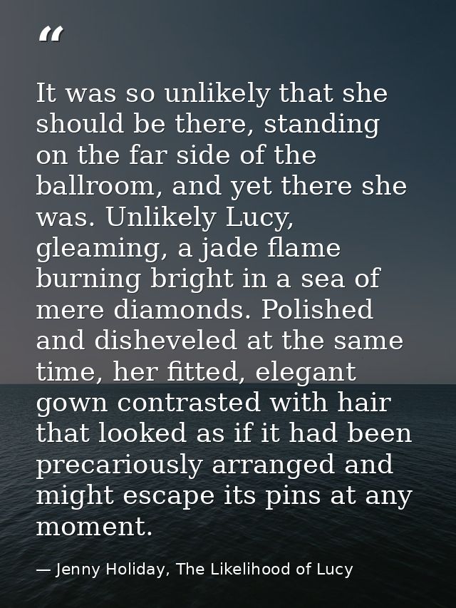 It was so unlikely that she should be there, standing on the far side of the ballroom, and yet there she was. Unlikely L — Jenny Holiday, The Likelihood of Lucy