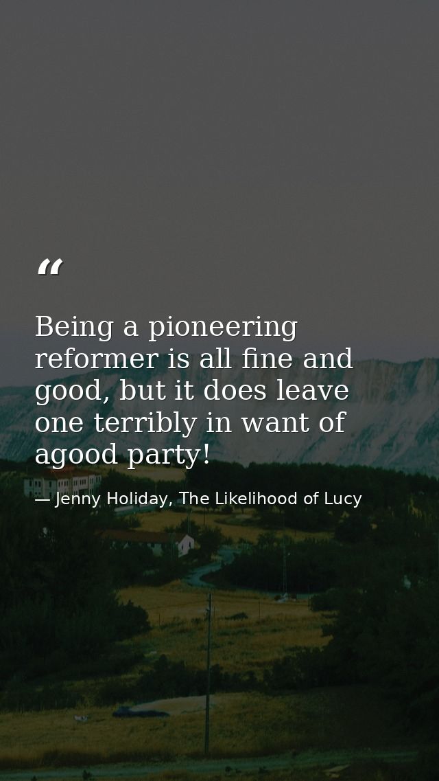 Being a pioneering reformer is all fine and good, but it does leave one terribly in want of agood party! — Jenny Holiday, The Likelihood of Lucy