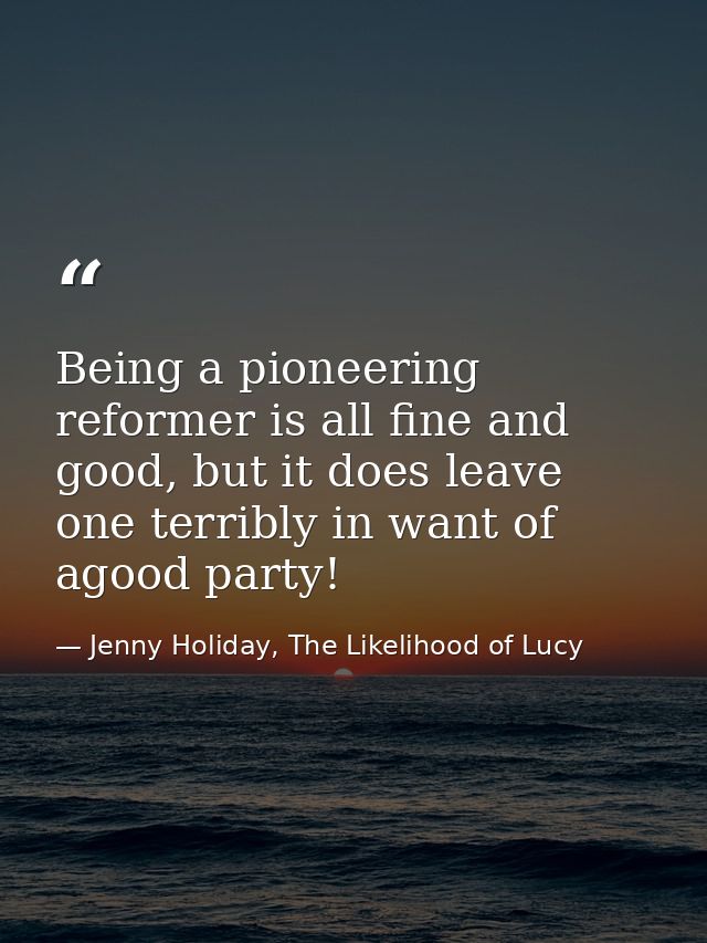 Being a pioneering reformer is all fine and good, but it does leave one terribly in want of agood party! — Jenny Holiday, The Likelihood of Lucy