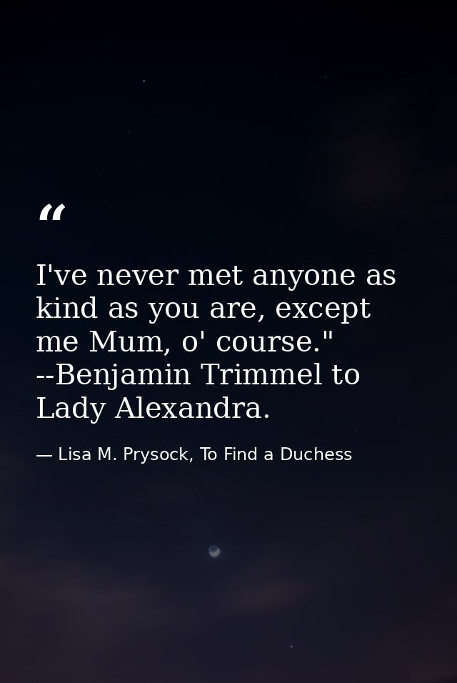 I've never met anyone as kind as you are, except me Mum, o' course." --Benjamin Trimmel to Lady Alexandra. — Lisa M. Prysock, To Find a Duchess