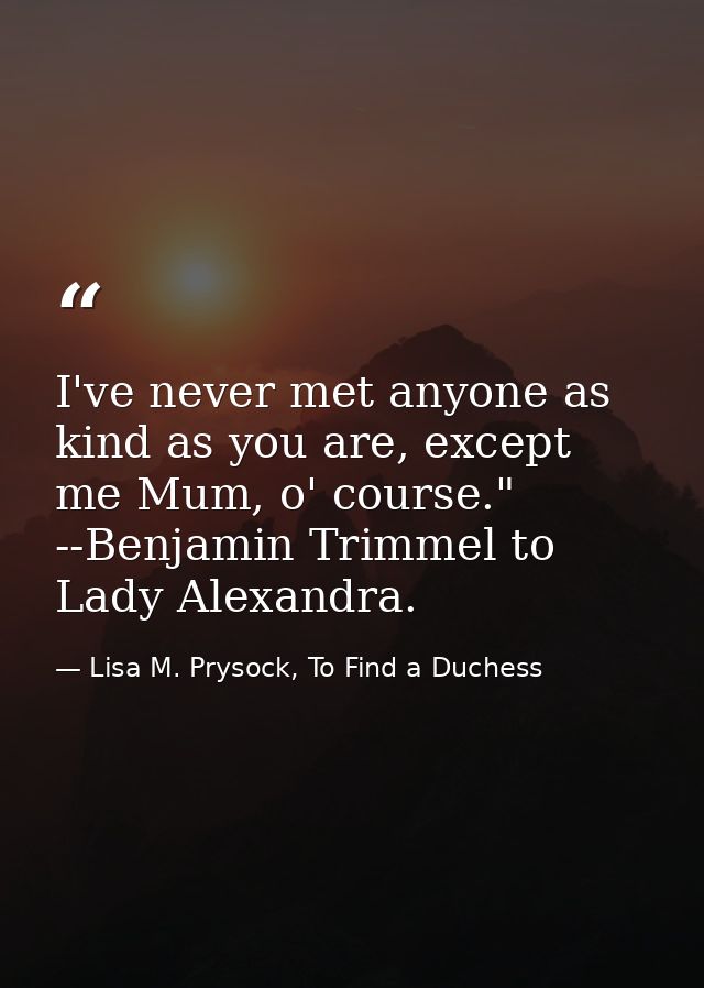 I've never met anyone as kind as you are, except me Mum, o' course." --Benjamin Trimmel to Lady Alexandra. — Lisa M. Prysock, To Find a Duchess
