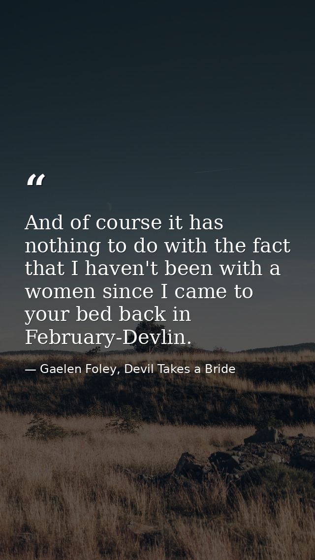 And of course it has nothing to do with the fact that I haven't been with a women since I came to your bed back in Febru — Gaelen Foley, Devil Takes a Bride