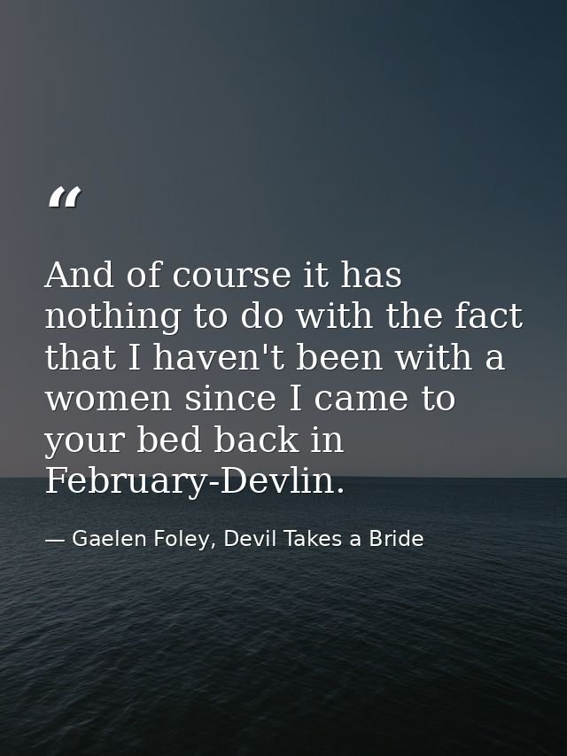 And of course it has nothing to do with the fact that I haven't been with a women since I came to your bed back in Febru — Gaelen Foley, Devil Takes a Bride