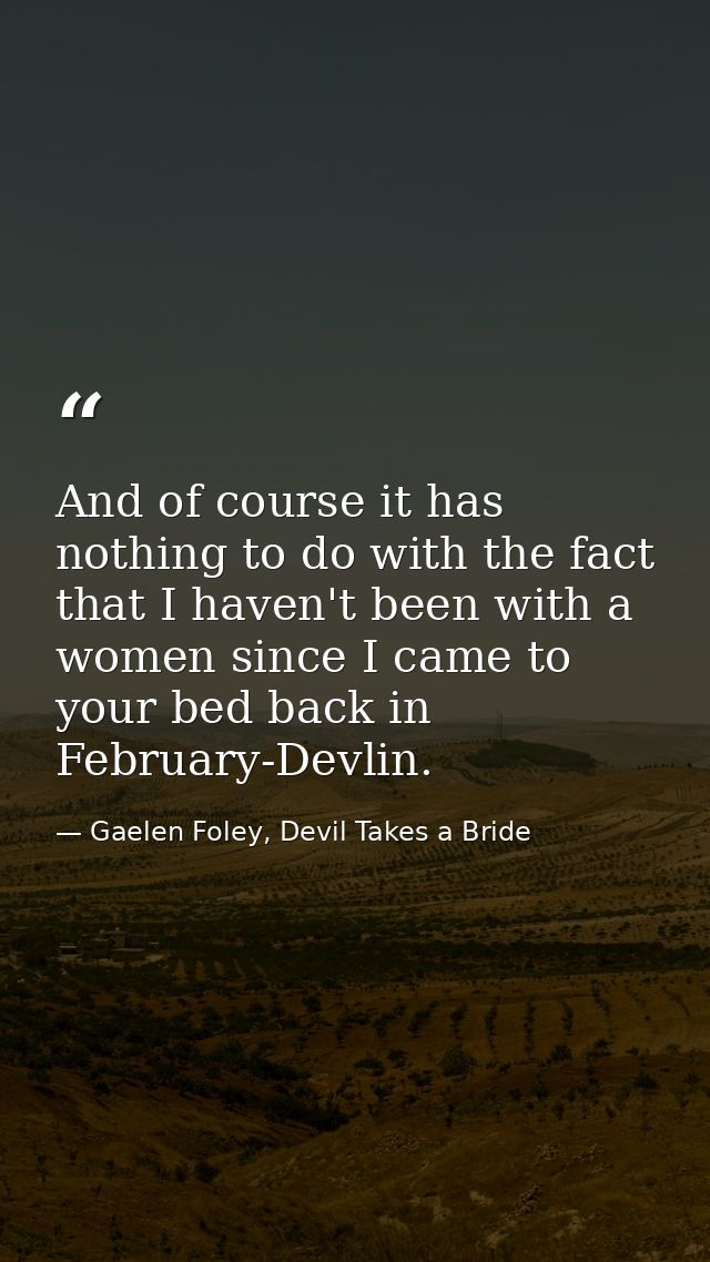 And of course it has nothing to do with the fact that I haven't been with a women since I came to your bed back in Febru — Gaelen Foley, Devil Takes a Bride