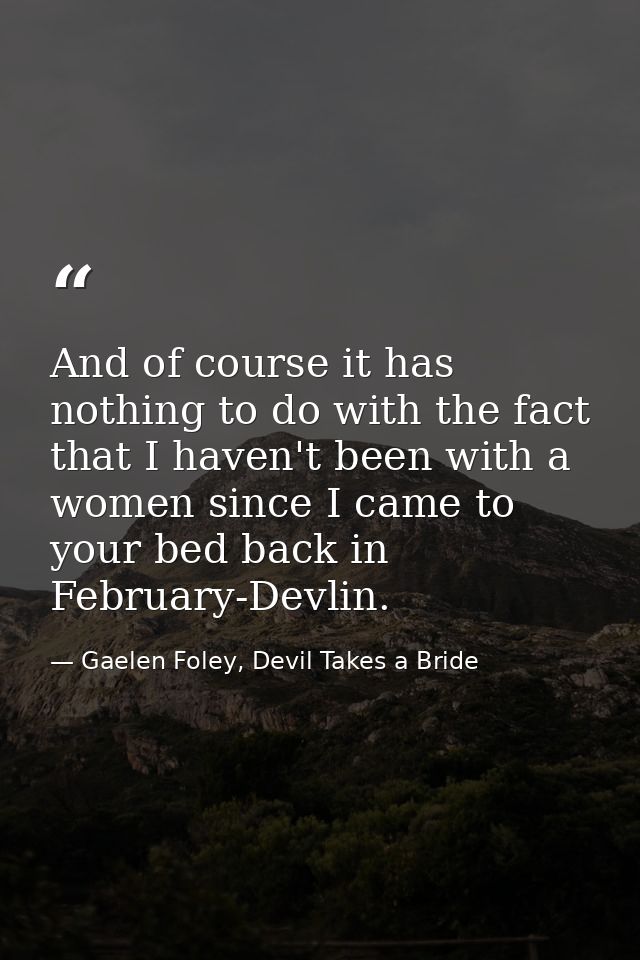 And of course it has nothing to do with the fact that I haven't been with a women since I came to your bed back in Febru — Gaelen Foley, Devil Takes a Bride