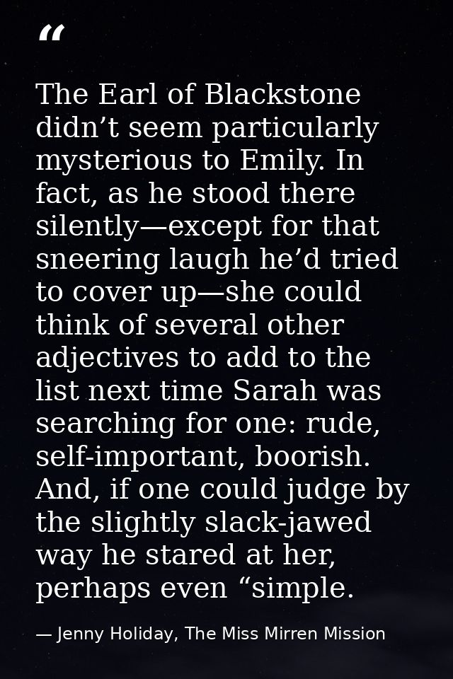 The Earl of Blackstone didn’t seem particularly mysterious to Emily. In fact, as he stood there silently—except for that — Jenny Holiday, The Miss Mirren Mission