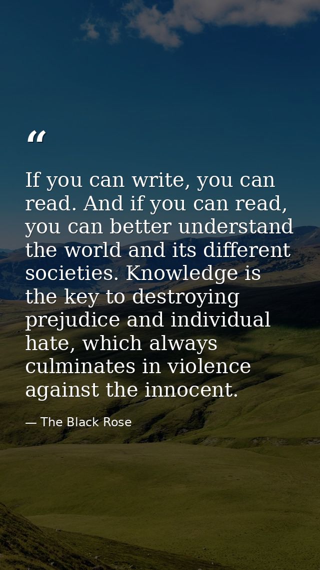 If you can write, you can read. And if you can read, you can better understand the world and its different societies. Kn — The Black Rose