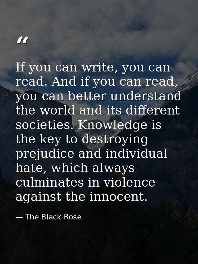 If you can write, you can read. And if you can read, you can better understand the world and its different societies. Kn — The Black Rose