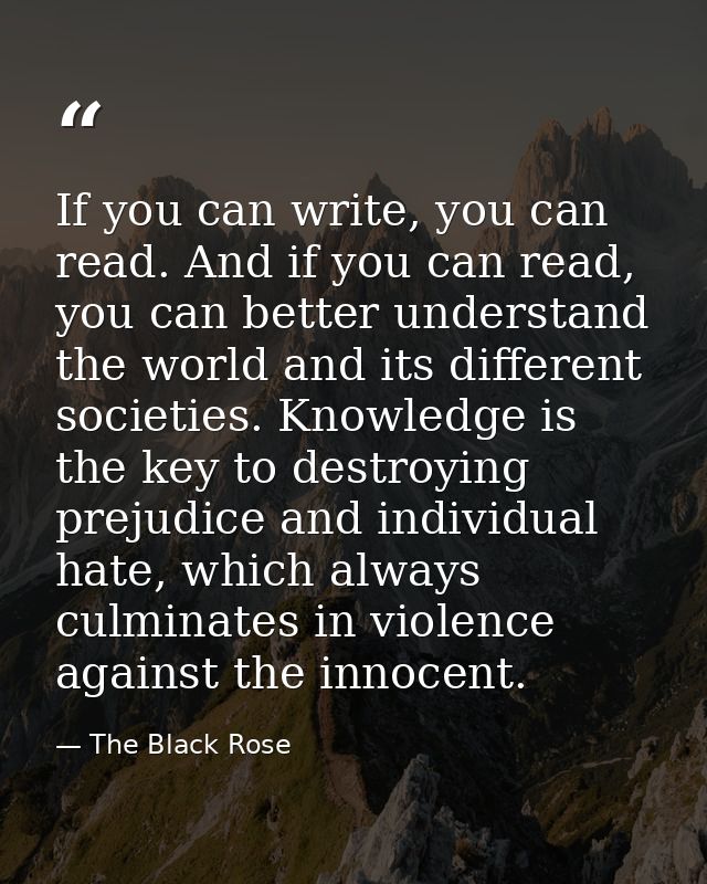 If you can write, you can read. And if you can read, you can better understand the world and its different societies. Kn — The Black Rose
