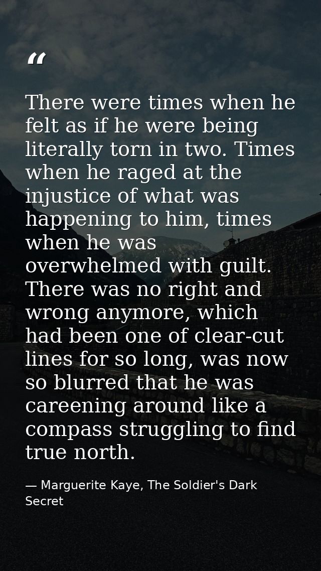 There were times when he felt as if he were being literally torn in two. Times when he raged at the injustice of what wa — Marguerite Kaye, The Soldier's Dark Secret