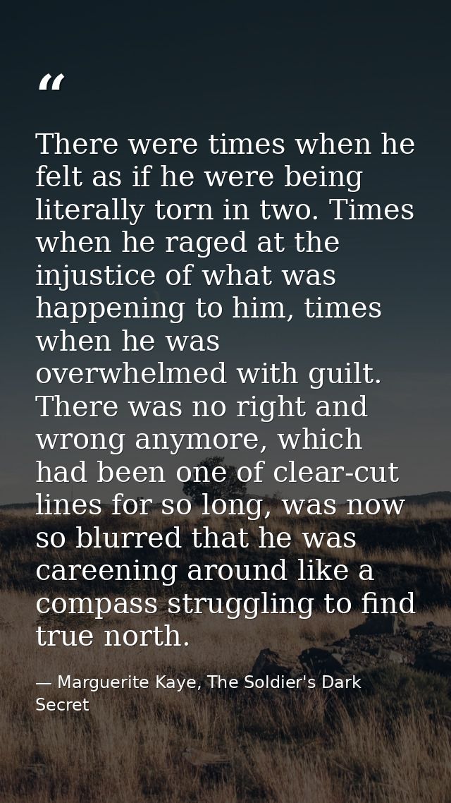 There were times when he felt as if he were being literally torn in two. Times when he raged at the injustice of what wa — Marguerite Kaye, The Soldier's Dark Secret