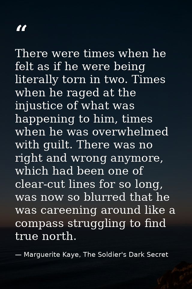 There were times when he felt as if he were being literally torn in two. Times when he raged at the injustice of what wa — Marguerite Kaye, The Soldier's Dark Secret