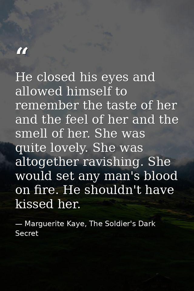 He closed his eyes and allowed himself to remember the taste of her and the feel of her and the smell of her. She was qu — Marguerite Kaye, The Soldier's Dark Secret