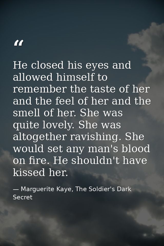 He closed his eyes and allowed himself to remember the taste of her and the feel of her and the smell of her. She was qu — Marguerite Kaye, The Soldier's Dark Secret