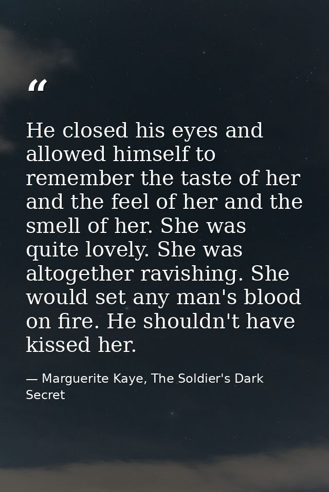 He closed his eyes and allowed himself to remember the taste of her and the feel of her and the smell of her. She was qu — Marguerite Kaye, The Soldier's Dark Secret