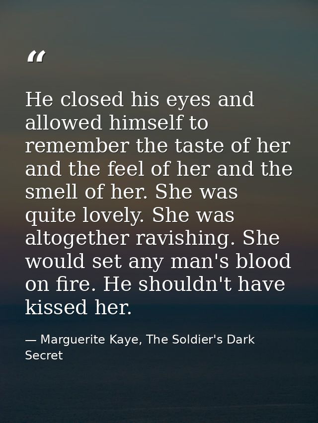 He closed his eyes and allowed himself to remember the taste of her and the feel of her and the smell of her. She was qu — Marguerite Kaye, The Soldier's Dark Secret
