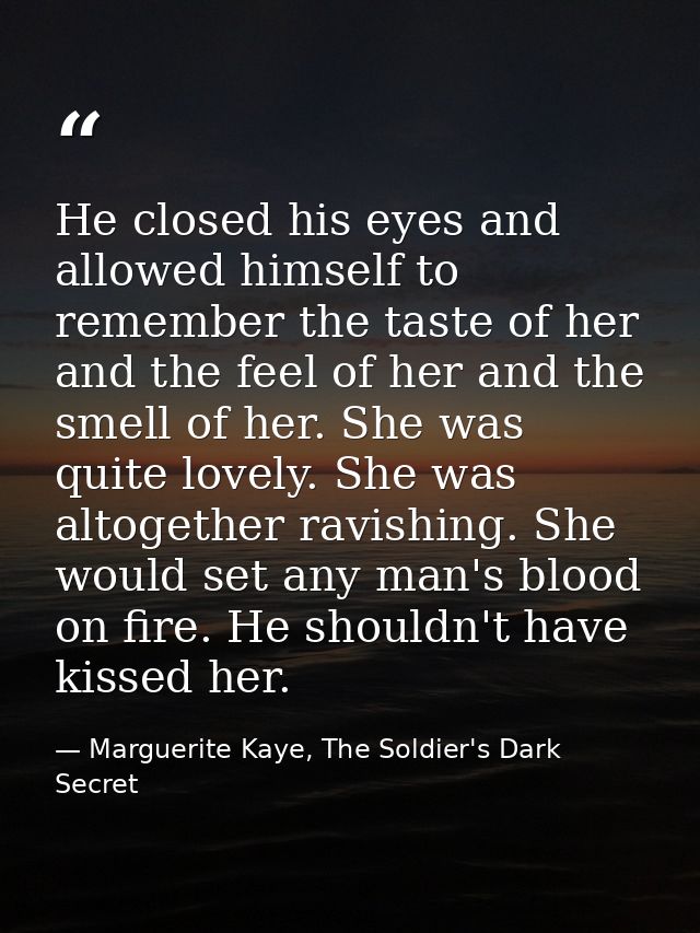 He closed his eyes and allowed himself to remember the taste of her and the feel of her and the smell of her. She was qu — Marguerite Kaye, The Soldier's Dark Secret