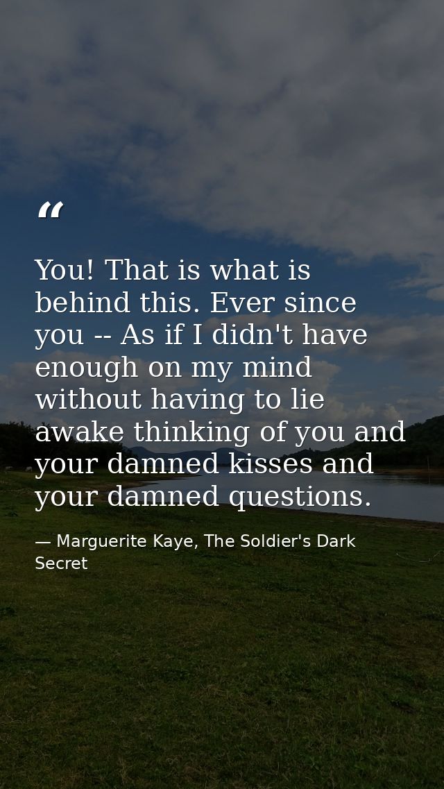 You! That is what is behind this. Ever since you -- As if I didn't have enough on my mind without having to lie awake th — Marguerite Kaye, The Soldier's Dark Secret