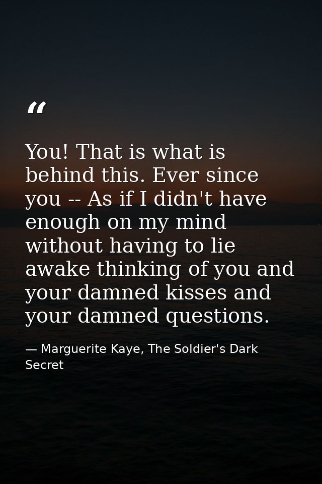 You! That is what is behind this. Ever since you -- As if I didn't have enough on my mind without having to lie awake th — Marguerite Kaye, The Soldier's Dark Secret